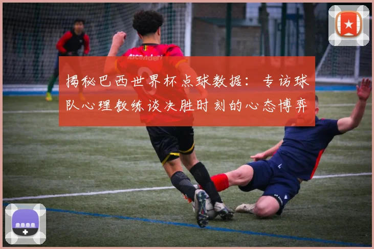 揭秘巴西世界杯点球数据：专访球队心理教练谈决胜时刻的心态博弈