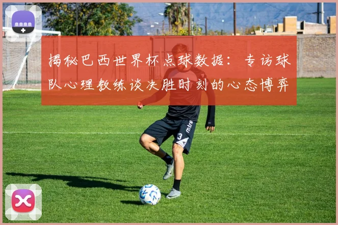 揭秘巴西世界杯点球数据：专访球队心理教练谈决胜时刻的心态博弈