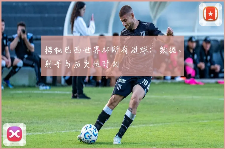 揭秘巴西世界杯所有进球：数据、射手与历史性时刻