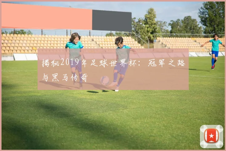 揭秘2019年足球世界杯:冠军之路与黑马传奇