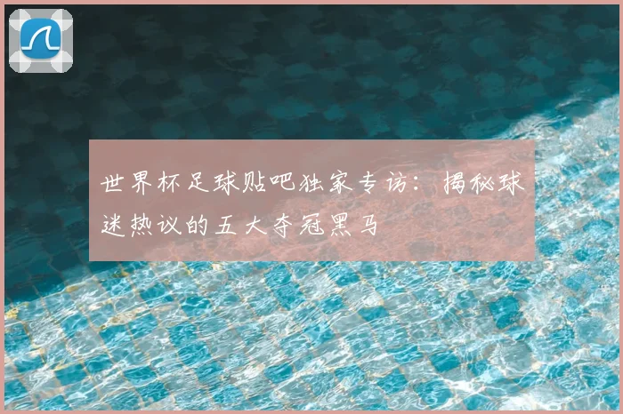 世界杯足球贴吧独家专访:揭秘球迷热议的五大夺冠黑马