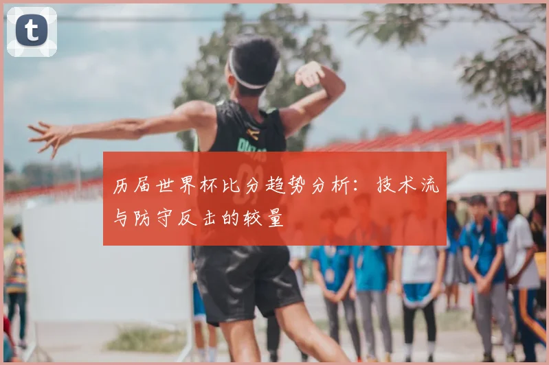 历届世界杯比分趋势分析：技术流与防守反击的较量