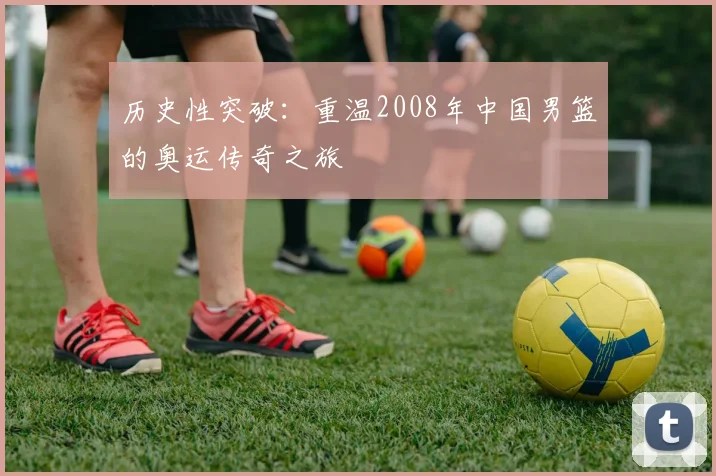 历史性突破:重温2008年中国男篮的奥运传奇之旅