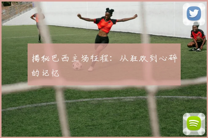 揭秘巴西主场征程：从狂欢到心碎的记忆