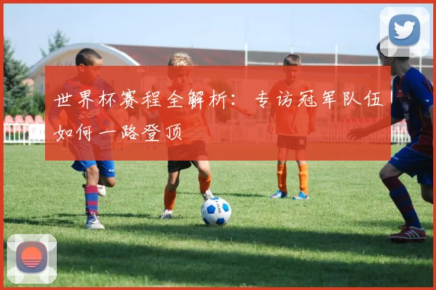 世界杯赛程全解析：专访冠军队伍如何一路登顶