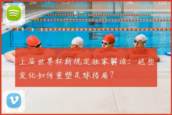 上届世界杯新规定独家解读:这些变化如何重塑足球格局?