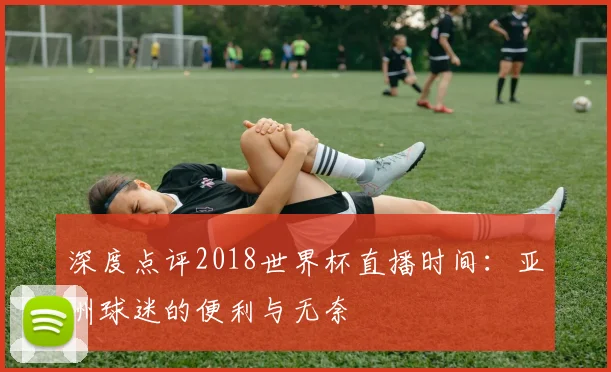 深度点评2018世界杯直播时间:亚洲球迷的便利与无奈