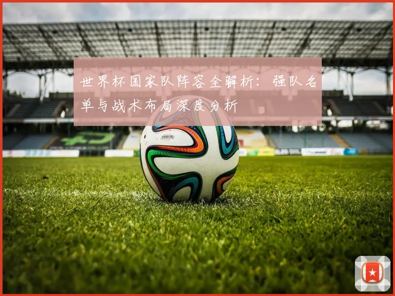 世界杯国家队阵容全解析:强队名单与战术布局深度分析