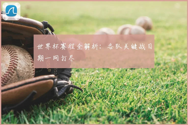 世界杯赛程全解析：各队关键战日期一网打尽