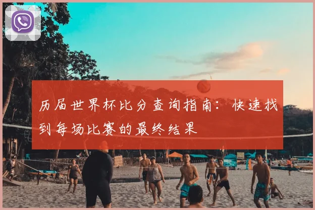 历届世界杯比分查询指南：快速找到每场比赛的最终结果