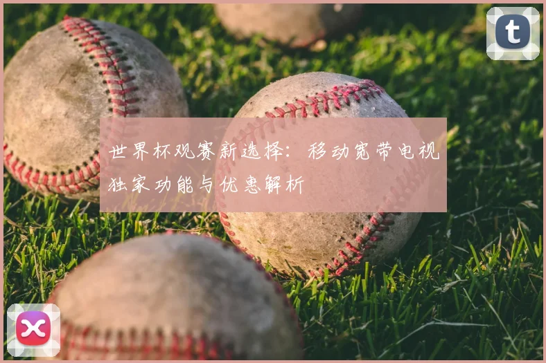 世界杯观赛新选择:移动宽带电视独家功能与优惠解析