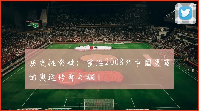 历史性突破:重温2008年中国男篮的奥运传奇之旅