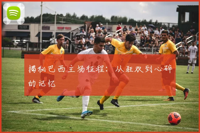 揭秘巴西主场征程：从狂欢到心碎的记忆