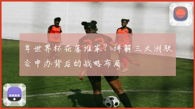 年世界杯花落谁家？详解三大洲联合申办背后的战略布局