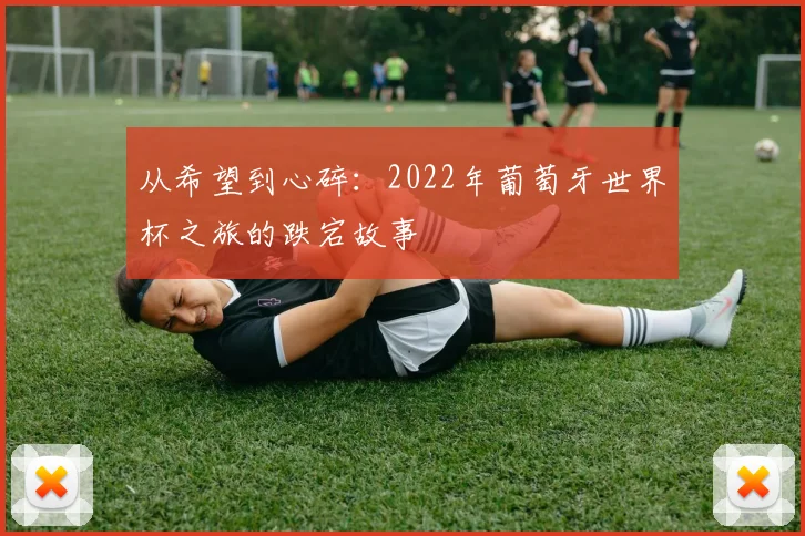 从希望到心碎：2022年葡萄牙世界杯之旅的跌宕故事