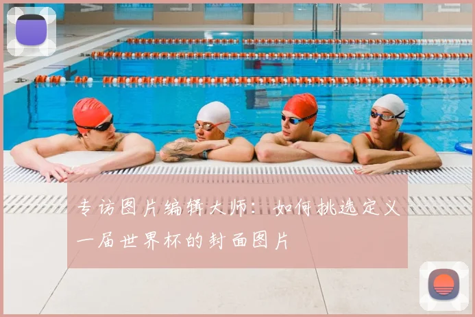 专访图片编辑大师:如何挑选定义一届世界杯的封面图片