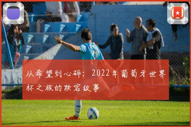 从希望到心碎：2022年葡萄牙世界杯之旅的跌宕故事
