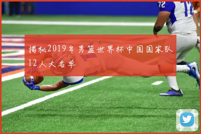 揭秘2019年男篮世界杯中国国家队12人大名单