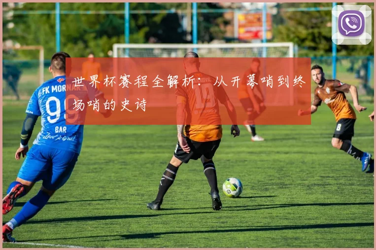 世界杯赛程全解析：从开幕哨到终场哨的史诗