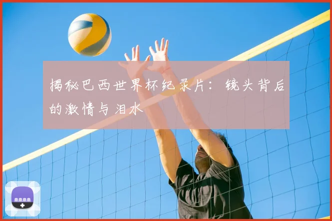 揭秘巴西世界杯纪录片：镜头背后的激情与泪水