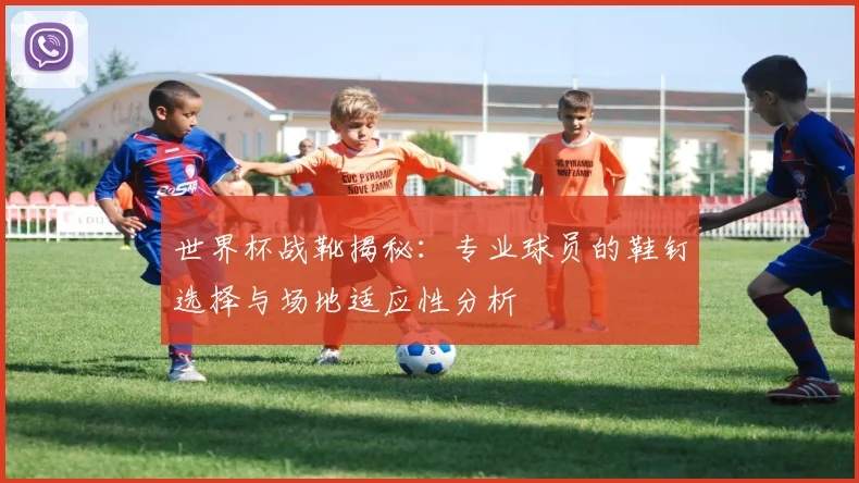世界杯战靴揭秘：专业球员的鞋钉选择与场地适应性分析