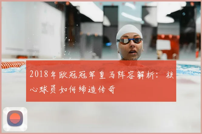 2018年欧冠冠军皇马阵容解析：核心球员如何缔造传奇
