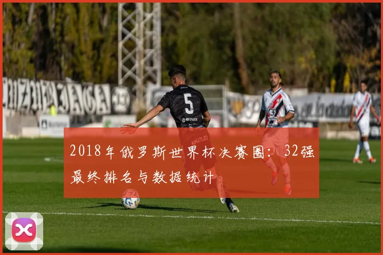 2018年俄罗斯世界杯决赛圈：32强最终排名与数据统计