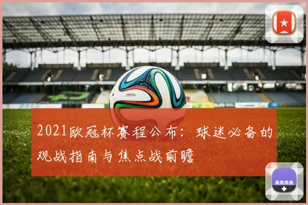 2021欧冠杯赛程公布：球迷必备的观战指南与焦点战前瞻