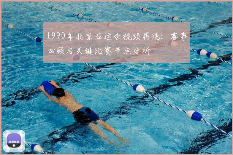 1990年北京亚运会视频再现：赛事回顾与关键比赛节点分析