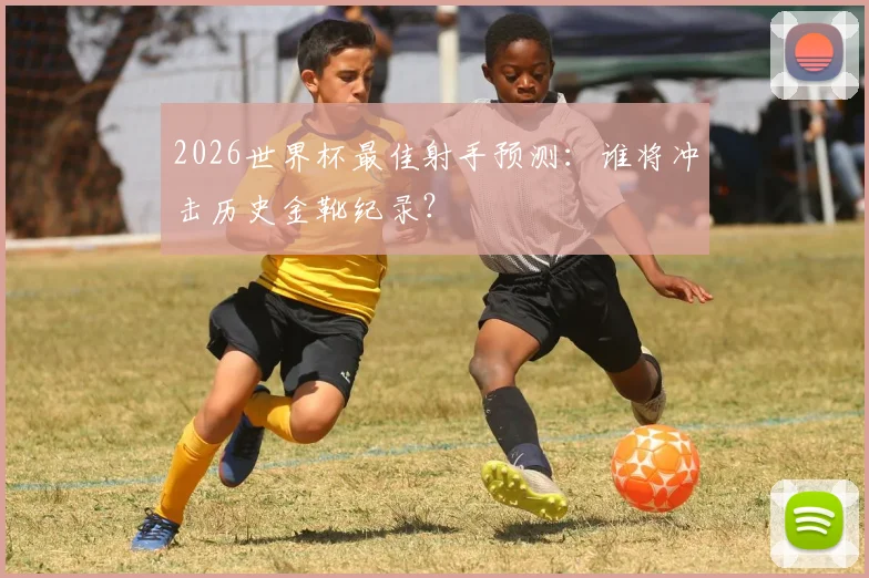 2026世界杯最佳射手预测：谁将冲击历史金靴纪录？