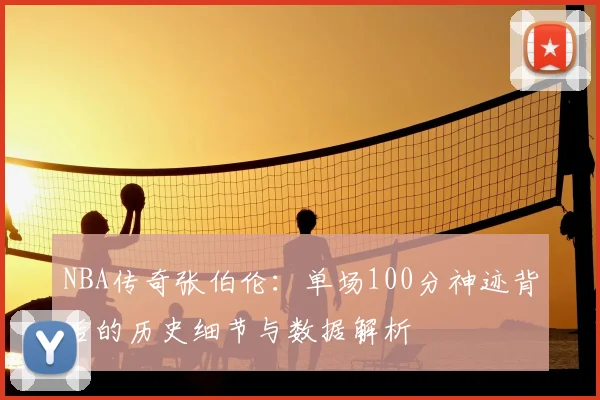 NBA传奇张伯伦：单场100分神迹背后的历史细节与数据解析