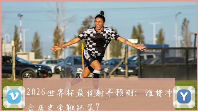 2026世界杯最佳射手预测：谁将冲击历史金靴纪录？