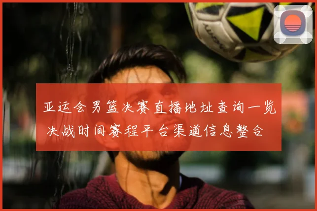 亚运会男篮决赛直播地址查询一览 决战时间赛程平台渠道信息整合