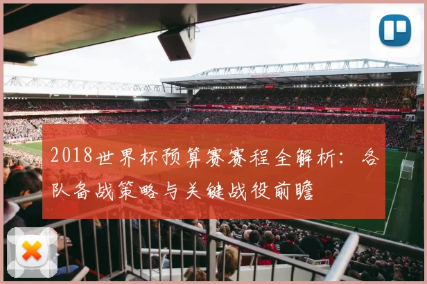 2018世界杯预算赛赛程全解析：各队备战策略与关键战役前瞻