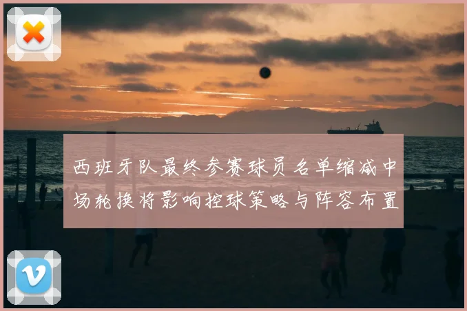 西班牙队最终参赛球员名单缩减中场轮换将影响控球策略与阵容布置