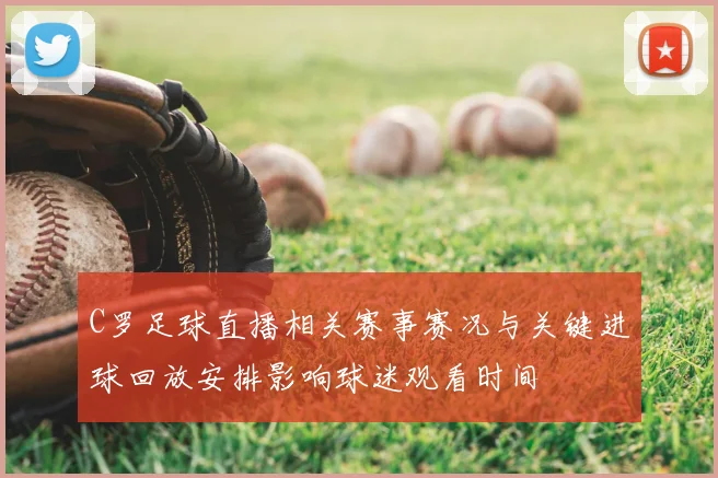 C罗足球直播相关赛事赛况与关键进球回放安排影响球迷观看时间