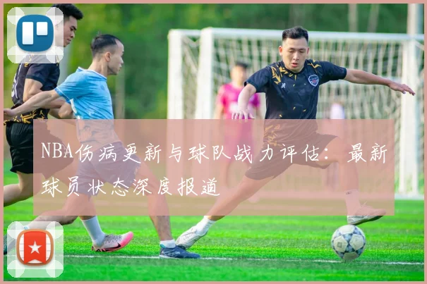 NBA伤病更新与球队战力评估：最新球员状态深度报道