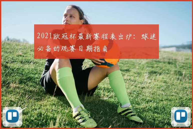 2021欧冠杯最新赛程表出炉：球迷必备的观赛日期指南