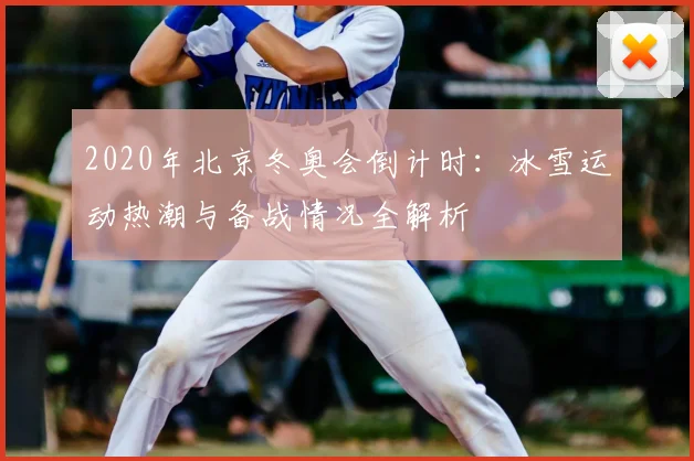 2020年北京冬奥会倒计时：冰雪运动热潮与备战情况全解析