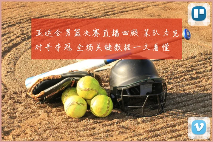 亚运会男篮决赛直播回顾 某队力克对手夺冠 全场关键数据一文看懂