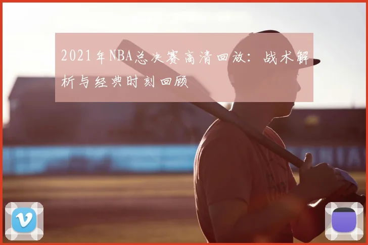 2021年NBA总决赛高清回放：战术解析与经典时刻回顾