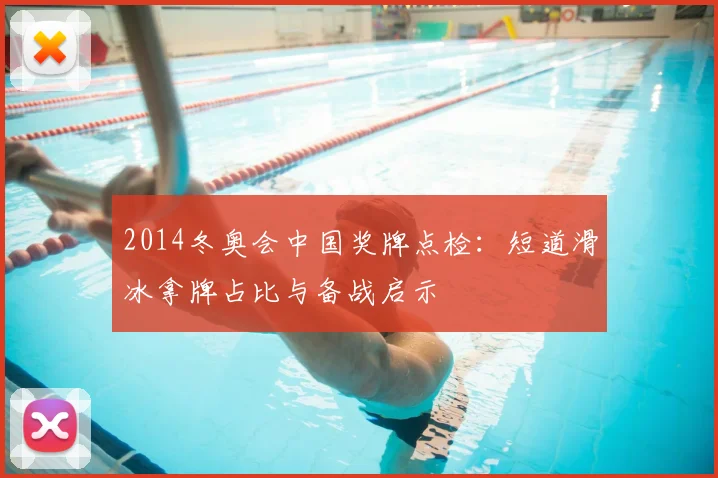 2014冬奥会中国奖牌点检：短道滑冰拿牌占比与备战启示