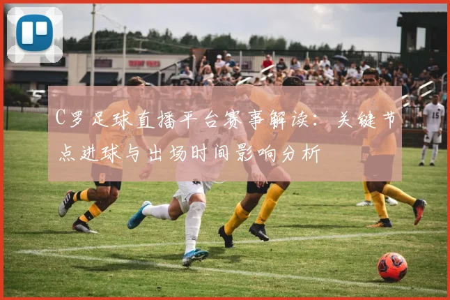 C罗足球直播平台赛事解读：关键节点进球与出场时间影响分析