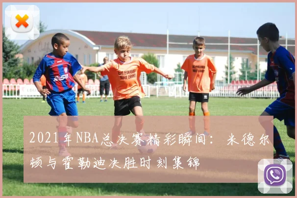 2021年NBA总决赛精彩瞬间：米德尔顿与霍勒迪决胜时刻集锦