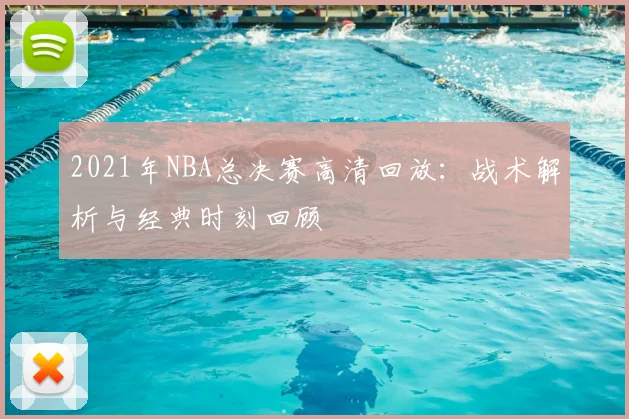 2021年NBA总决赛高清回放：战术解析与经典时刻回顾