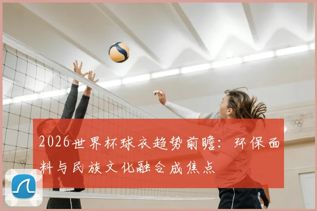 2026世界杯球衣趋势前瞻：环保面料与民族文化融合成焦点
