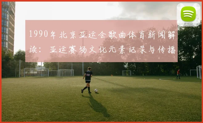 1990年北京亚运会歌曲体育新闻解读：亚运赛场文化元素记录与传播影响